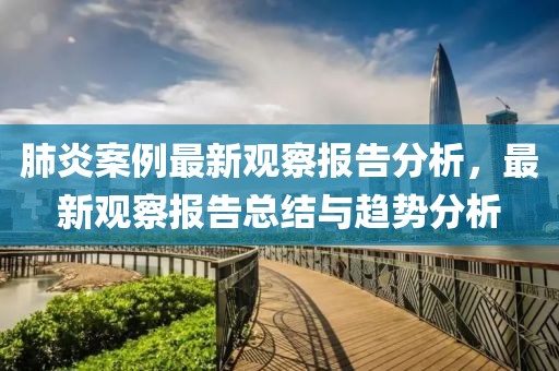肺炎案例最新觀察報告分析，最新觀察報告總結與趨勢分析