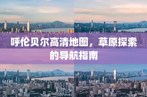 呼倫貝爾高清地圖，草原探索的導(dǎo)航指南