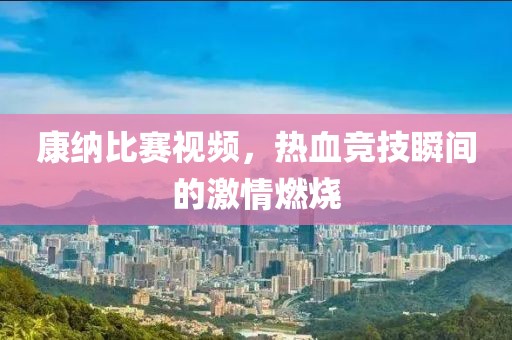 康納比賽視頻，熱血競(jìng)技瞬間的激情燃燒