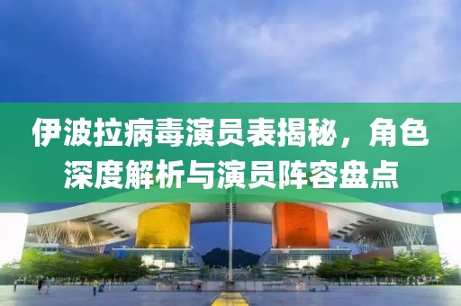 伊波拉病毒演員表揭秘，角色深度解析與演員陣容盤點(diǎn)