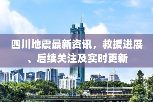 四川地震最新資訊，救援進展、后續(xù)關注及實時更新