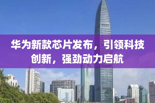 華為新款芯片發(fā)布，引領(lǐng)科技創(chuàng)新，強勁動力啟航