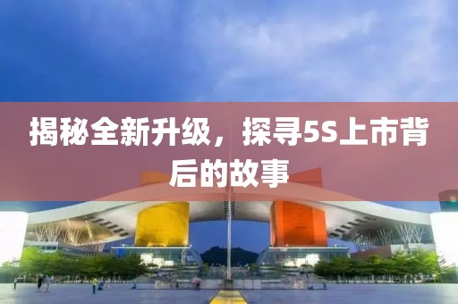 揭秘全新升級(jí)，探尋5S上市背后的故事