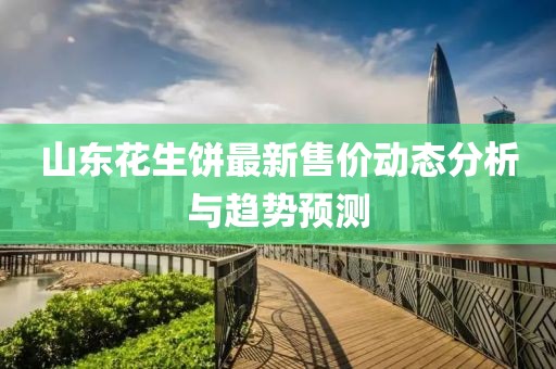 山東花生餅最新售價動態(tài)分析與趨勢預(yù)測