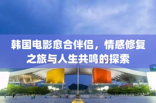 韓國電影愈合伴侶，情感修復(fù)之旅與人生共鳴的探索