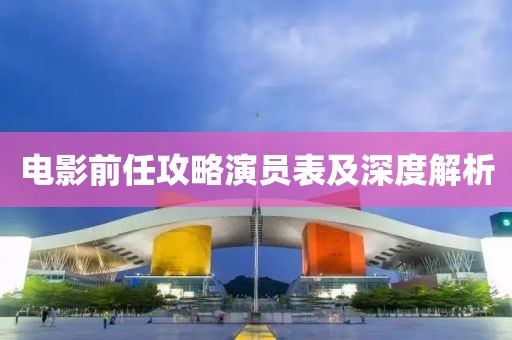 電影前任攻略演員表及深度解析