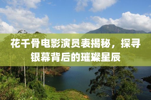 花千骨電影演員表揭秘，探尋銀幕背后的璀璨星辰