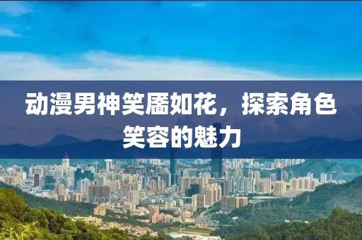 動(dòng)漫男神笑靨如花，探索角色笑容的魅力