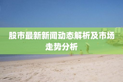 股市最新新聞動(dòng)態(tài)解析及市場(chǎng)走勢(shì)分析