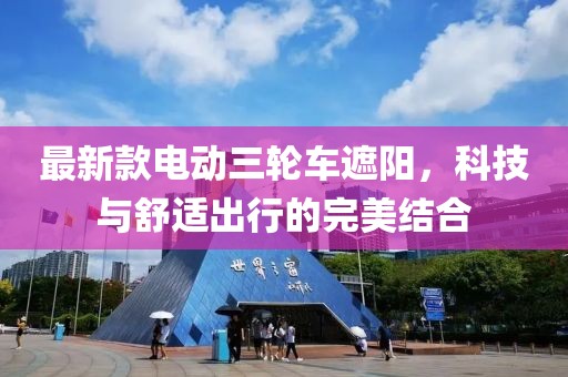最新款電動(dòng)三輪車(chē)遮陽(yáng)，科技與舒適出行的完美結(jié)合