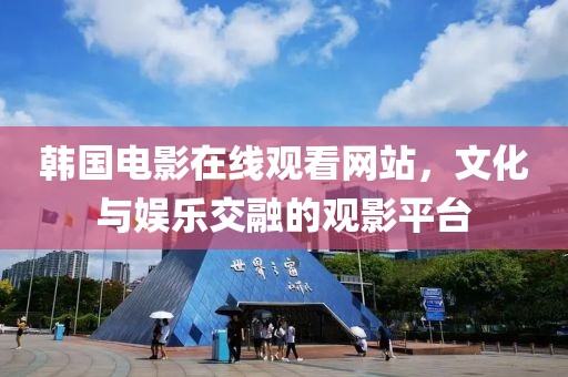 韓國電影在線觀看網(wǎng)站，文化與娛樂交融的觀影平臺