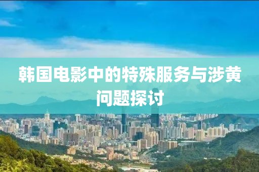 韓國電影中的特殊服務(wù)與涉黃問題探討