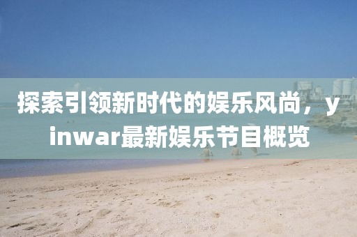 探索引領新時代的娛樂風尚，yinwar最新娛樂節(jié)目概覽