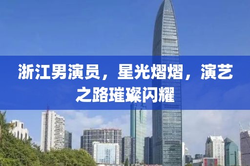 浙江男演員，星光熠熠，演藝之路璀璨閃耀