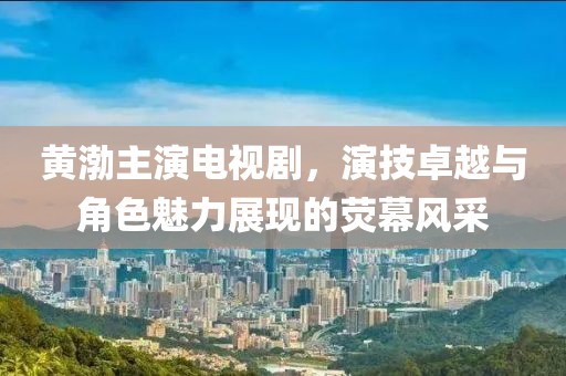 黃渤主演電視劇，演技卓越與角色魅力展現(xiàn)的熒幕風采