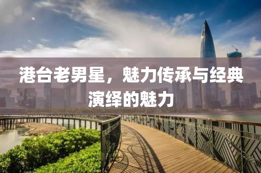 港臺老男星，魅力傳承與經(jīng)典演繹的魅力