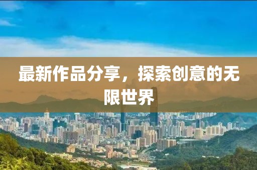 最新作品分享，探索創(chuàng)意的無(wú)限世界