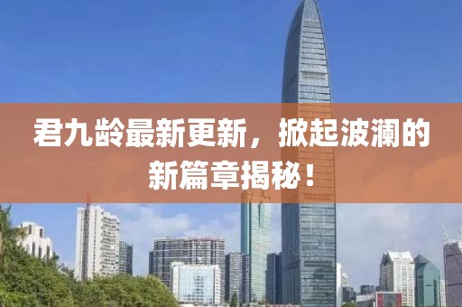 君九齡最新更新，掀起波瀾的新篇章揭秘！