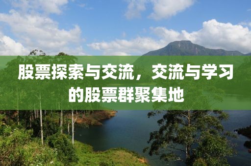 股票探索與交流，交流與學(xué)習(xí)的股票群聚集地