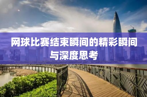 網(wǎng)球比賽結(jié)束瞬間的精彩瞬間與深度思考