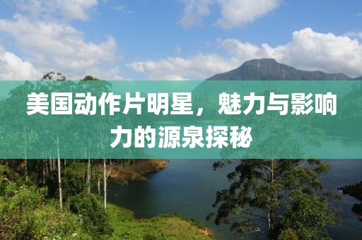 美國動作片明星，魅力與影響力的源泉探秘