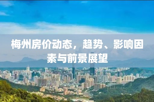 梅州房?jī)r(jià)動(dòng)態(tài)，趨勢(shì)、影響因素與前景展望