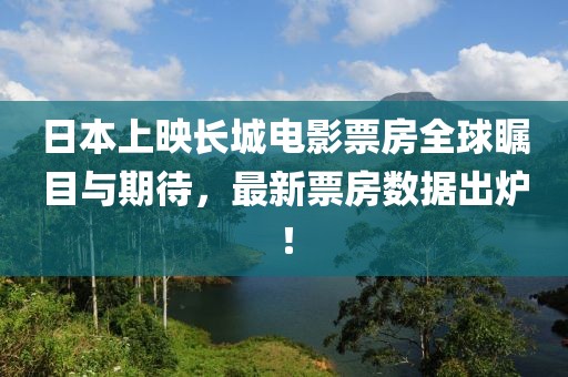 日本上映長城電影票房全球矚目與期待，最新票房數(shù)據(jù)出爐！
