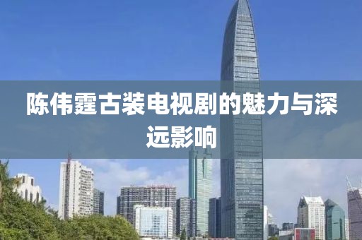 陳偉霆古裝電視劇的魅力與深遠(yuǎn)影響
