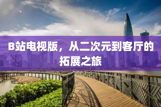 B站電視版，從二次元到客廳的拓展之旅
