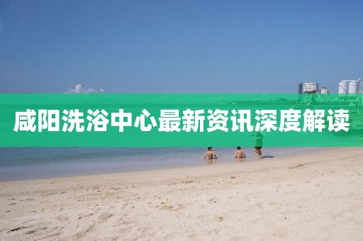 咸陽洗浴中心最新資訊深度解讀