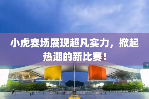 小虎賽場(chǎng)展現(xiàn)超凡實(shí)力，掀起熱潮的新比賽！