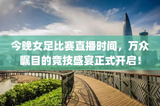 今晚女足比賽直播時間，萬眾矚目的競技盛宴正式開啟！