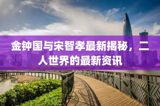 金鐘國與宋智孝最新揭秘，二人世界的最新資訊