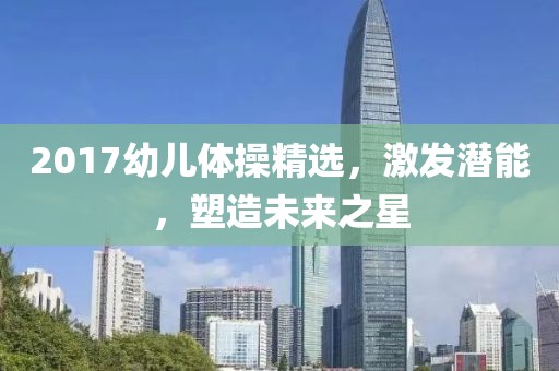 2017幼兒體操精選，激發(fā)潛能，塑造未來之星