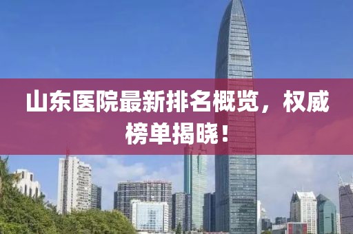 山東醫(yī)院最新排名概覽，權(quán)威榜單揭曉！