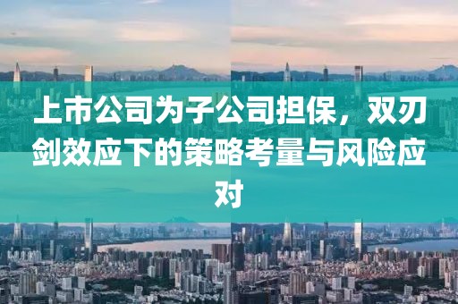 上市公司為子公司擔保，雙刃劍效應下的策略考量與風險應對