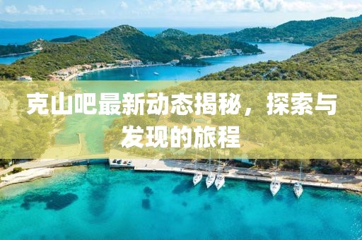 克山吧最新動態(tài)揭秘，探索與發(fā)現(xiàn)的旅程