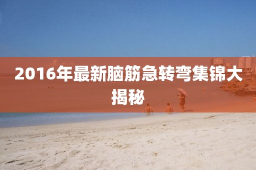 2016年最新腦筋急轉(zhuǎn)彎集錦大揭秘