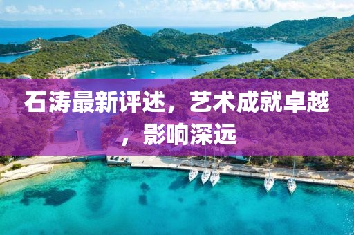 石濤最新評(píng)述，藝術(shù)成就卓越，影響深遠(yuǎn)