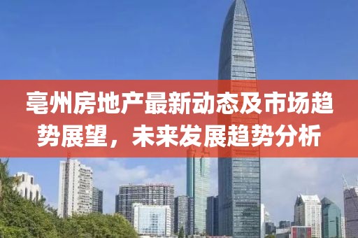 亳州房地產(chǎn)最新動態(tài)及市場趨勢展望，未來發(fā)展趨勢分析