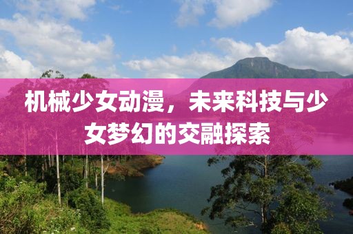 機(jī)械少女動(dòng)漫，未來科技與少女夢幻的交融探索