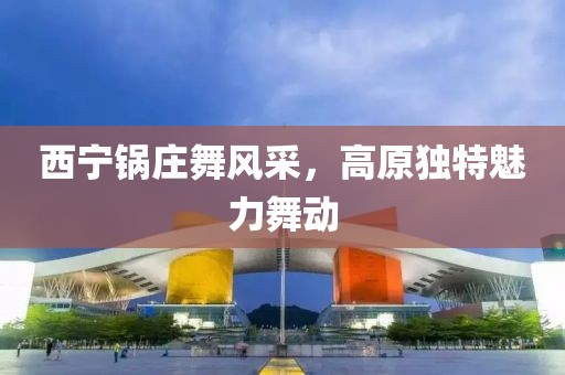 西寧鍋莊舞風(fēng)采，高原獨(dú)特魅力舞動(dòng)