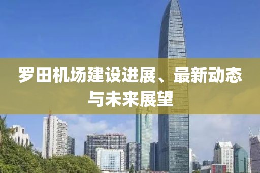 羅田機(jī)場建設(shè)進(jìn)展、最新動態(tài)與未來展望
