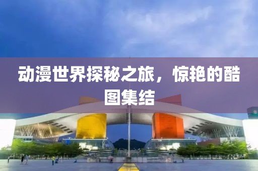 動漫世界探秘之旅，驚艷的酷圖集結(jié)