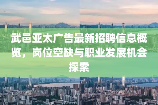 武邑亞太廣告最新招聘信息概覽，崗位空缺與職業(yè)發(fā)展機(jī)會探索