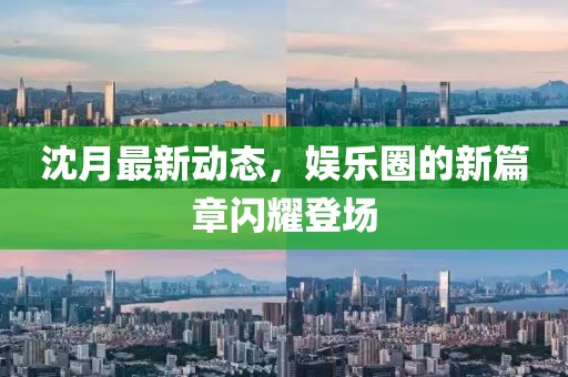 沈月最新動(dòng)態(tài)，娛樂圈的新篇章閃耀登場