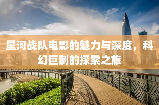 星河戰(zhàn)隊(duì)電影的魅力與深度，科幻巨制的探索之旅