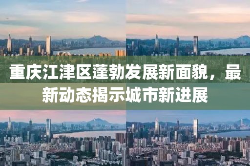 重慶江津區(qū)蓬勃發(fā)展新面貌，最新動態(tài)揭示城市新進展
