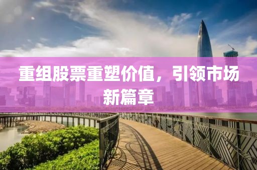 重組股票重塑價值，引領(lǐng)市場新篇章