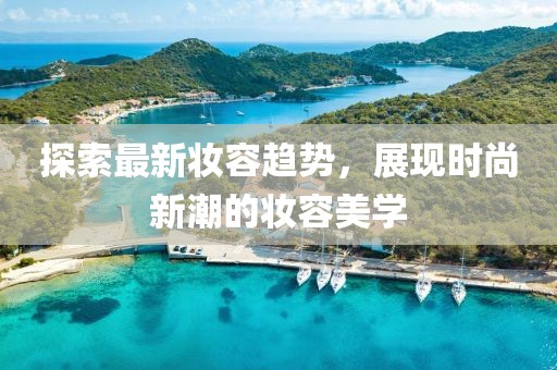 探索最新妝容趨勢，展現(xiàn)時尚新潮的妝容美學